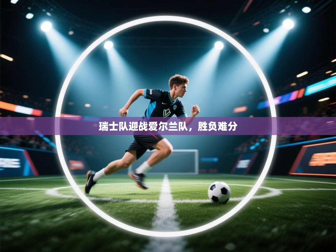 瑞士队迎战爱尔兰队,胜负难分 第1张